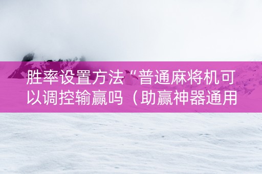 胜率设置方法“普通麻将机可以调控输赢吗（助赢神器通用版）