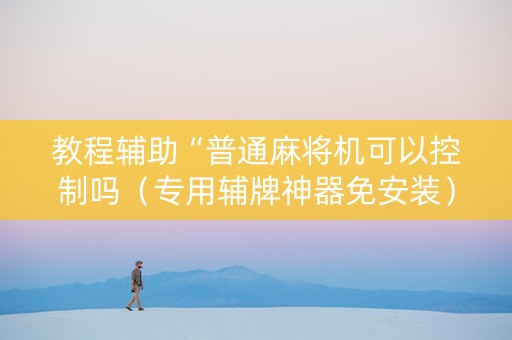 教程辅助“普通麻将机可以控制吗（专用辅牌神器免安装）