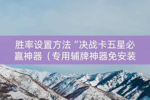 胜率设置方法“决战卡五星必赢神器（专用辅牌神器免安装）