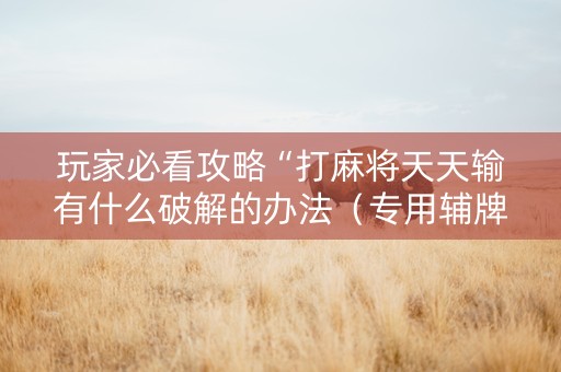 玩家必看攻略“打麻将天天输有什么破解的办法（专用辅牌神器免安装）