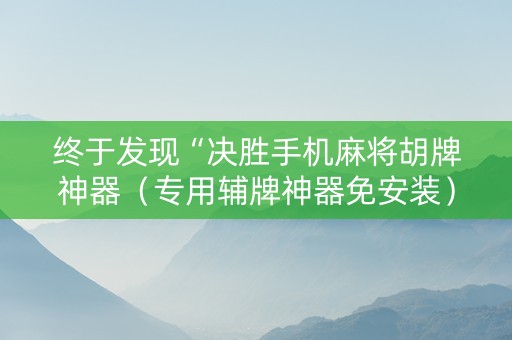 终于发现“决胜手机麻将胡牌神器（专用辅牌神器免安装）