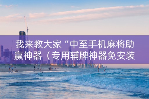 我来教大家“中至手机麻将助赢神器（专用辅牌神器免安装）
