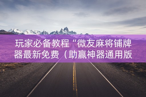 玩家必备教程“微友麻将铺牌器最新免费（助赢神器通用版）