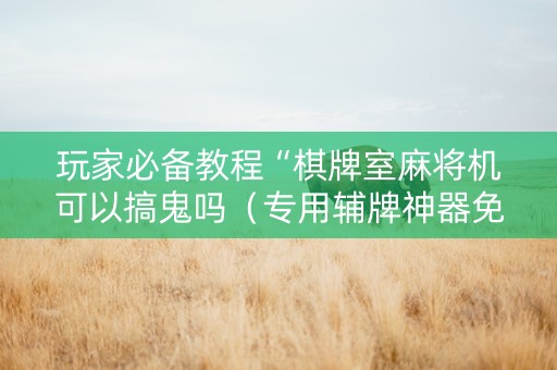 玩家必备教程“棋牌室麻将机可以搞鬼吗（专用辅牌神器免安装）