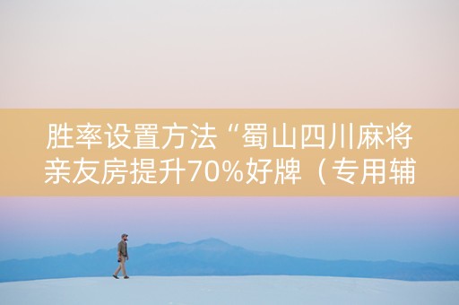 胜率设置方法“蜀山四川麻将亲友房提升70%好牌（专用辅牌神器免安装）