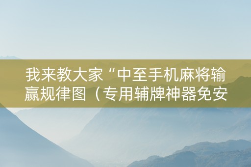 我来教大家“中至手机麻将输赢规律图（专用辅牌神器免安装）