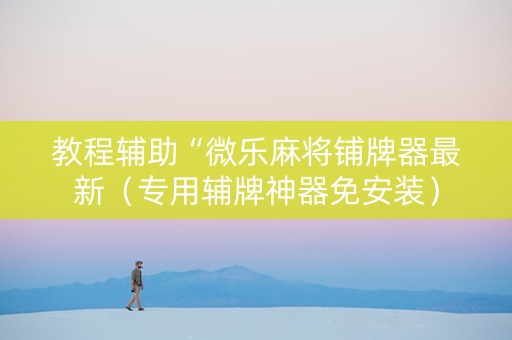 教程辅助“微乐麻将铺牌器最新（专用辅牌神器免安装）