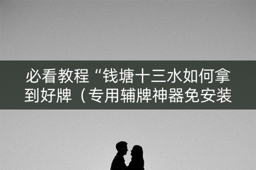 必看教程“钱塘十三水如何拿到好牌（专用辅牌神器免安装）