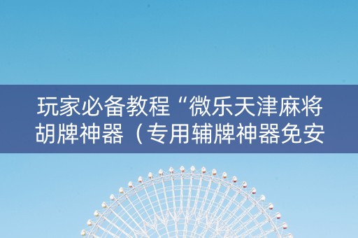 玩家必备教程“微乐天津麻将胡牌神器（专用辅牌神器免安装）