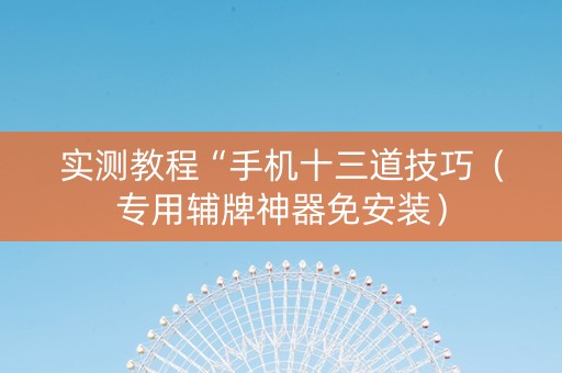 实测教程“手机十三道技巧（专用辅牌神器免安装）