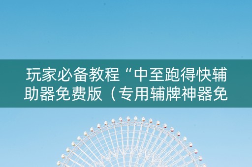 玩家必备教程“中至跑得快辅助器免费版（专用辅牌神器免安装）