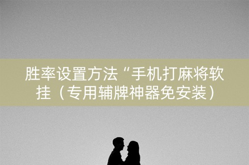 胜率设置方法“手机打麻将软挂（专用辅牌神器免安装）