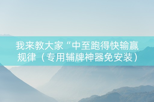 我来教大家“中至跑得快输赢规律（专用辅牌神器免安装）