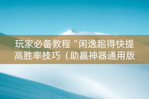 玩家必备教程“闲逸跑得快提高胜率技巧（助赢神器通用版）