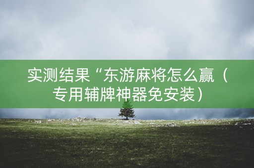实测结果“东游麻将怎么赢（专用辅牌神器免安装）