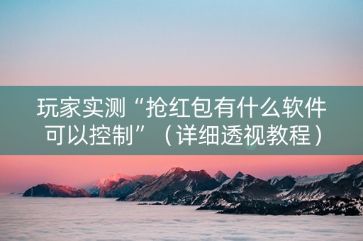 玩家实测“抢红包有什么软件可以控制”（详细透视教程）-哔哩哔哩