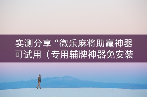实测分享“微乐麻将助赢神器可试用（专用辅牌神器免安装）