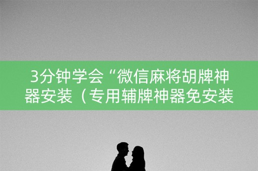 3分钟学会“微信麻将胡牌神器安装（专用辅牌神器免安装）