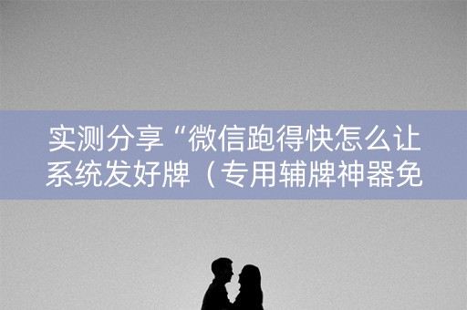 实测分享“微信跑得快怎么让系统发好牌（专用辅牌神器免安装）