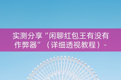 实测分享“闲聊红包王有没有作弊器”（详细透视教程）-哔哩哔哩