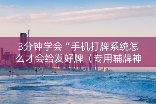 3分钟学会“手机打牌系统怎么才会给发好牌（专用辅牌神器免安装）