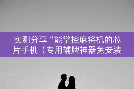 实测分享“能掌控麻将机的芯片手机（专用辅牌神器免安装）