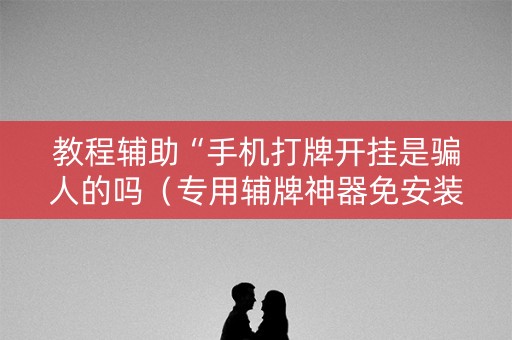 教程辅助“手机打牌开挂是骗人的吗（专用辅牌神器免安装）