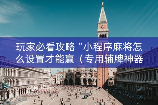 玩家必看攻略“小程序麻将怎么设置才能赢（专用辅牌神器免安装）