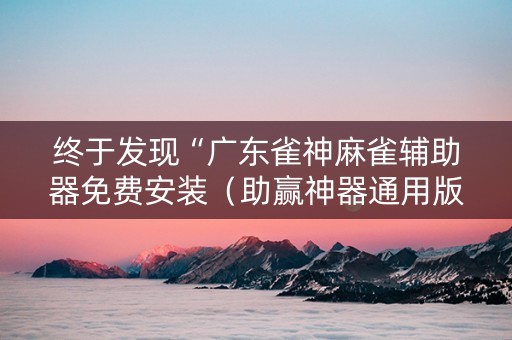 终于发现“广东雀神麻雀辅助器免费安装（助赢神器通用版）
