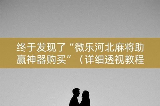 终于发现了“微乐河北麻将助赢神器购买”（详细透视教程）-哔哩哔哩