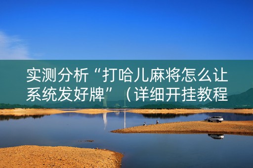 实测分析“打哈儿麻将怎么让系统发好牌”（详细开挂教程）-哔哩哔哩