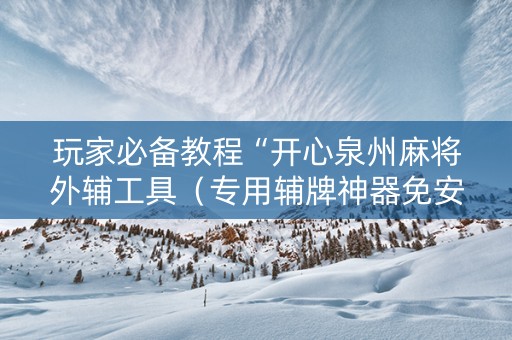 玩家必备教程“开心泉州麻将外辅工具（专用辅牌神器免安装）