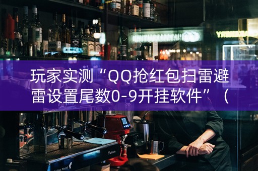 玩家实测“QQ抢红包扫雷避雷设置尾数0-9开挂软件”（详细透视教程）-哔哩哔哩