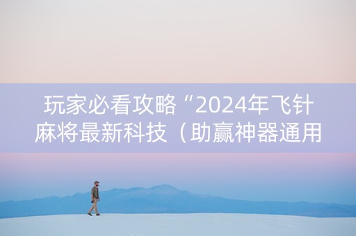 玩家必看攻略“2024年飞针麻将最新科技（助赢神器通用版）