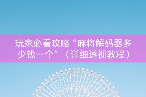 玩家必看攻略“麻将解码器多少钱一个”（详细透视教程）-哔哩哔哩