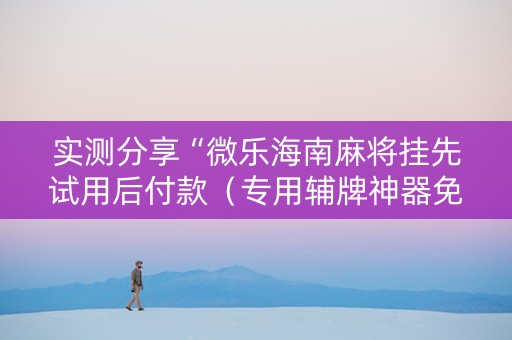 实测分享“微乐海南麻将挂先试用后付款（专用辅牌神器免安装）