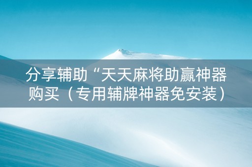 分享辅助“天天麻将助赢神器购买（专用辅牌神器免安装）