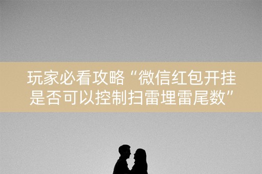 玩家必看攻略“微信红包开挂是否可以控制扫雷埋雷尾数”（详细透视教程）-哔哩哔哩