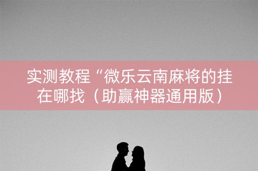 实测教程“微乐云南麻将的挂在哪找（助赢神器通用版）
