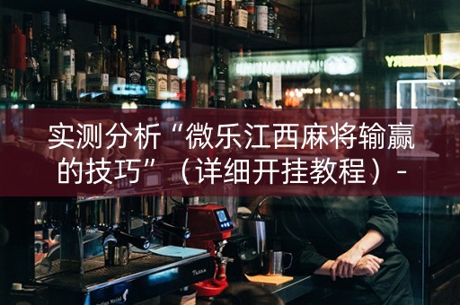 实测分析“微乐江西麻将输赢的技巧”（详细开挂教程）-哔哩哔哩