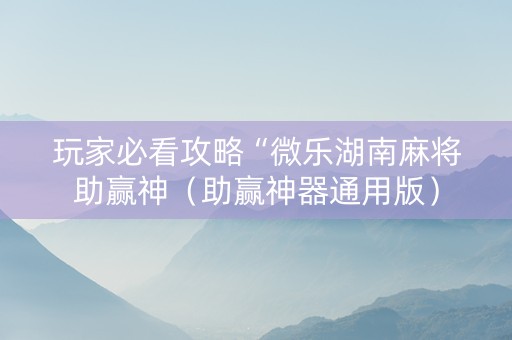 玩家必看攻略“微乐湖南麻将助赢神（助赢神器通用版）