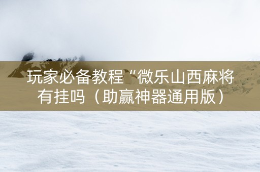 玩家必备教程“微乐山西麻将有挂吗（助赢神器通用版）