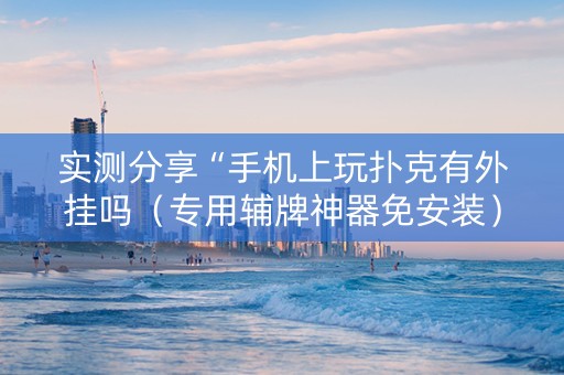 实测分享“手机上玩扑克有外挂吗（专用辅牌神器免安装）