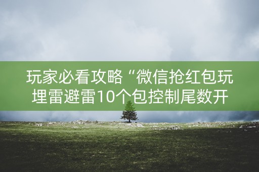 玩家必看攻略“微信抢红包玩埋雷避雷10个包控制尾数开挂软件”（详细透视教程）-哔哩哔哩