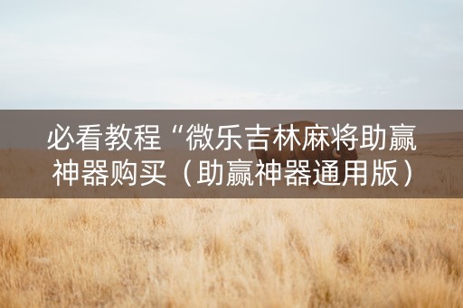 必看教程“微乐吉林麻将助赢神器购买（助赢神器通用版）