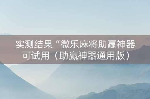 实测结果“微乐麻将助赢神器可试用（助赢神器通用版）