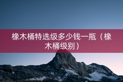 橡木桶特选级多少钱一瓶（橡木桶级别）