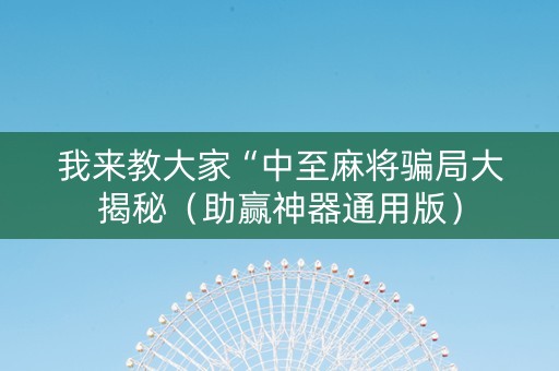 我来教大家“中至麻将骗局大揭秘（助赢神器通用版）