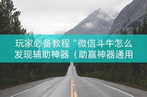 玩家必备教程“微信斗牛怎么发现辅助神器（助赢神器通用版）
