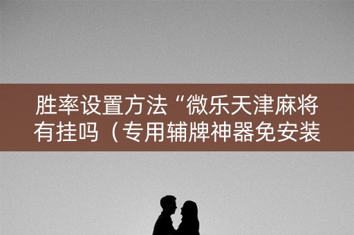 胜率设置方法“微乐天津麻将有挂吗（专用辅牌神器免安装）